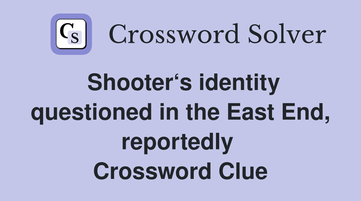 Shooter‘s identity questioned in the East End, reportedly  Crossword Clue