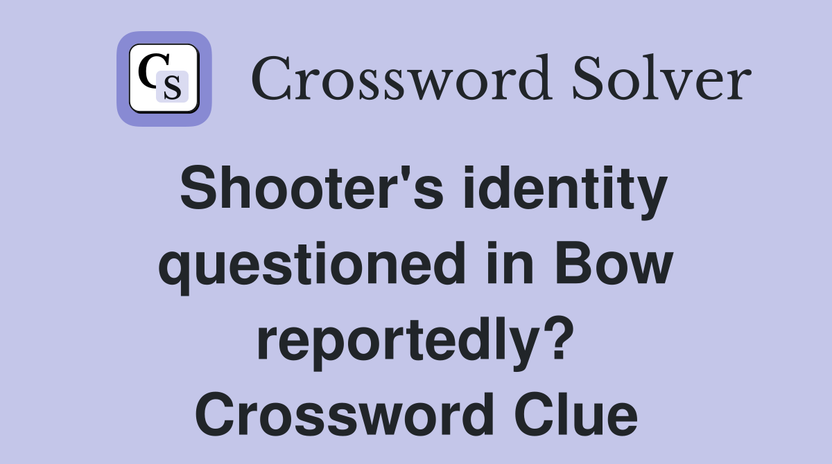 Shooter's identity questioned in Bow reportedly? Crossword Clue