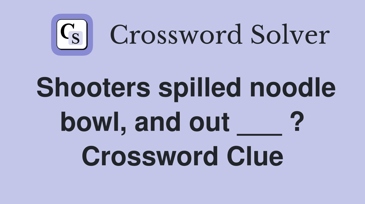 Shooters spilled noodle bowl, and out ___ ? Crossword Clue