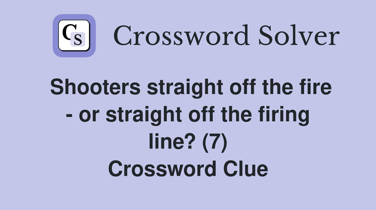 Shooters straight off the fire - or straight off the firing line? (7) Crossword Clue