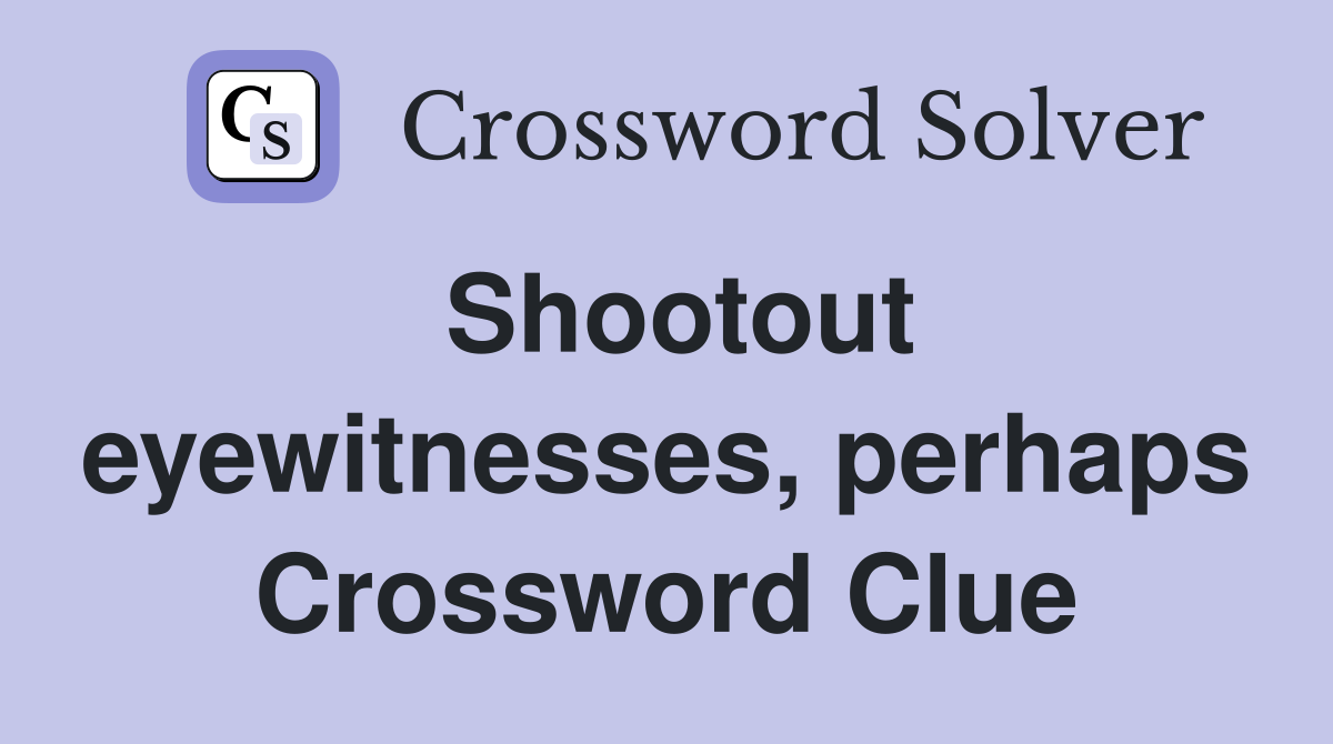Shootout eyewitnesses, perhaps Crossword Clue