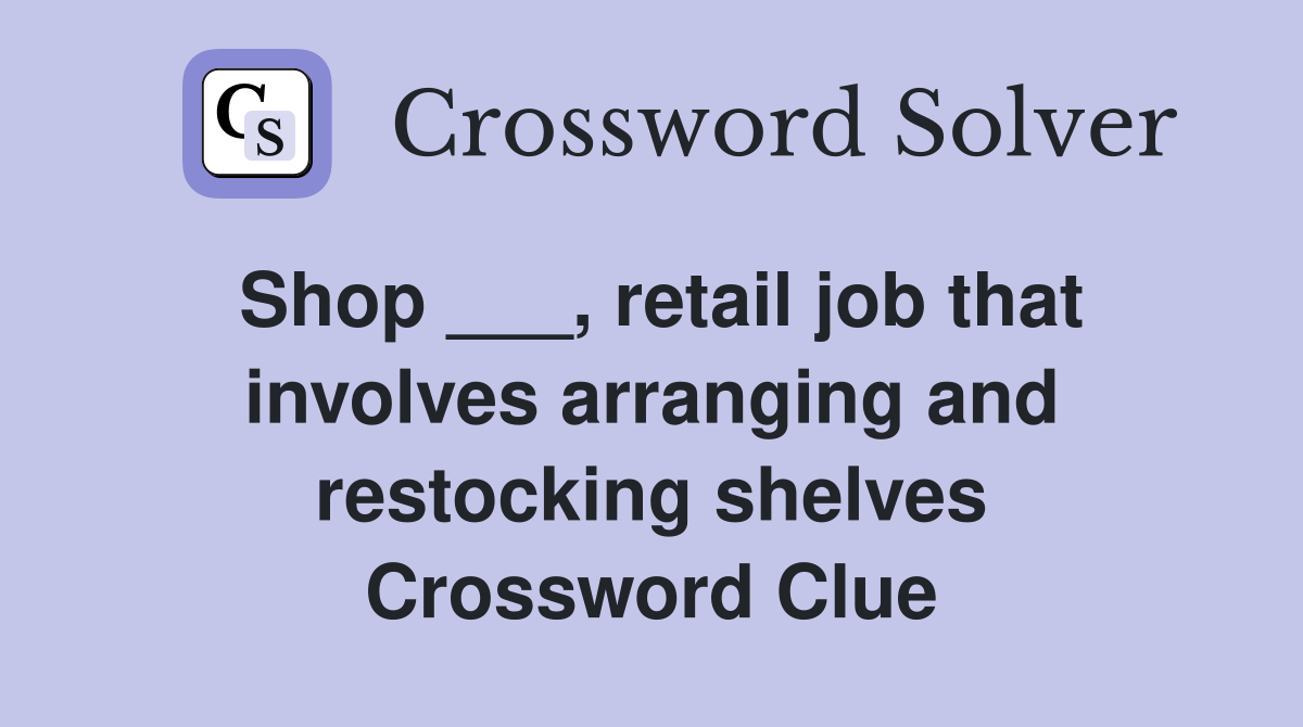 Shop ___, retail job that involves arranging and restocking shelves Crossword Clue