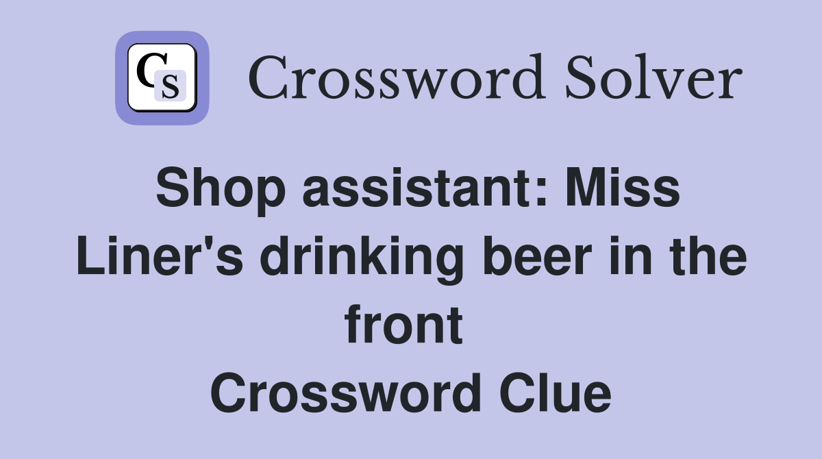 Shop assistant: Miss Liner's drinking beer in the front  Crossword Clue