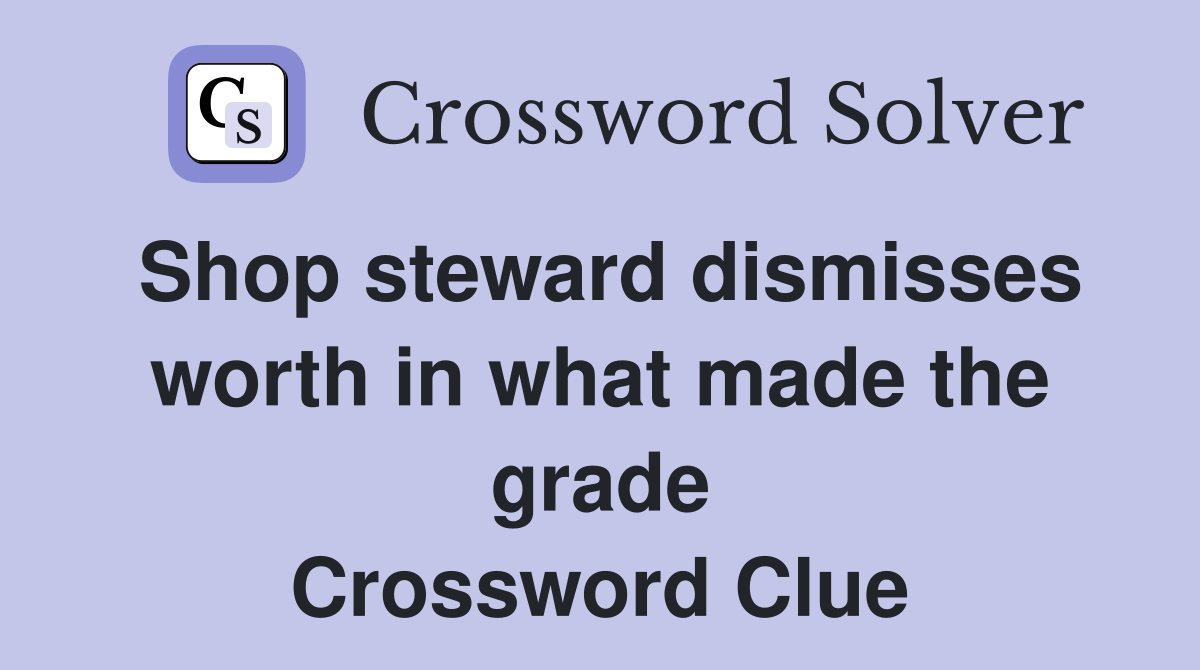 Shop steward dismisses worth in what made the grade Crossword Clue
