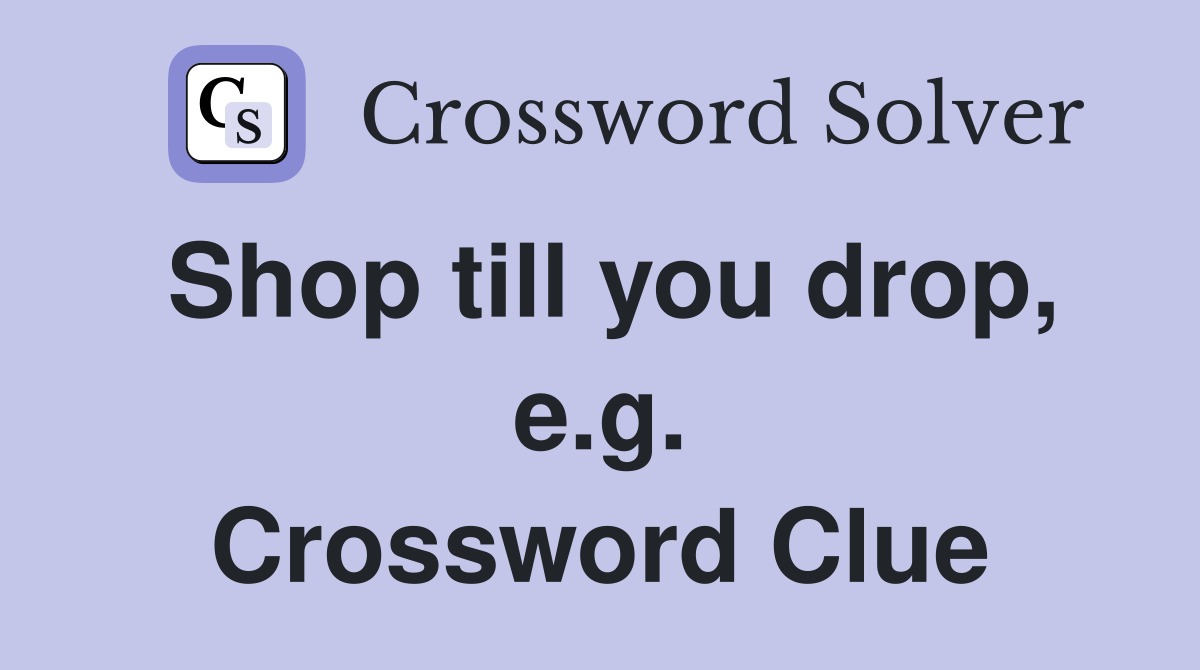Shop till you drop, e.g. Crossword Clue