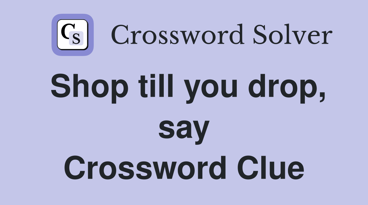 Shop till you drop, say Crossword Clue