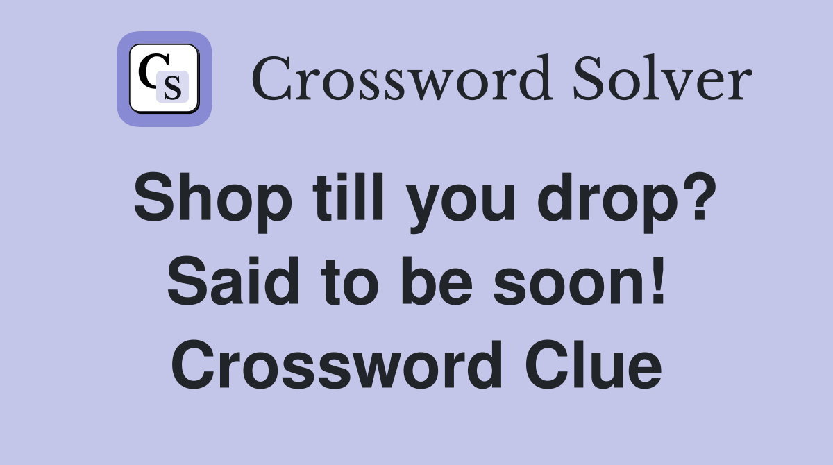 Shop till you drop? Said to be soon! Crossword Clue