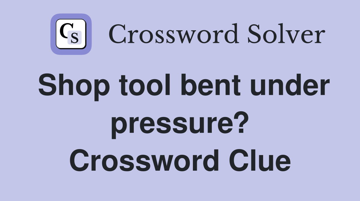 Shop tool bent under pressure? Crossword Clue