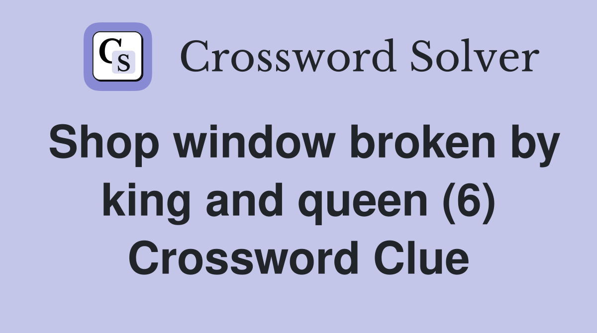Shop window broken by king and queen (6) Crossword Clue