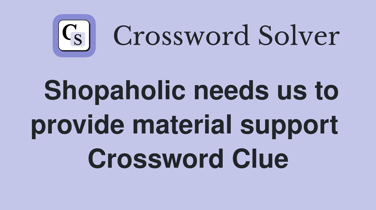Shopaholic needs us to provide material support  Crossword Clue