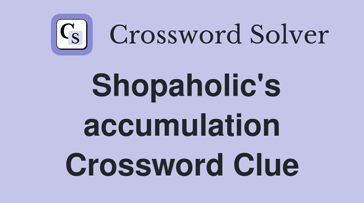 Shopaholic's accumulation Crossword Clue