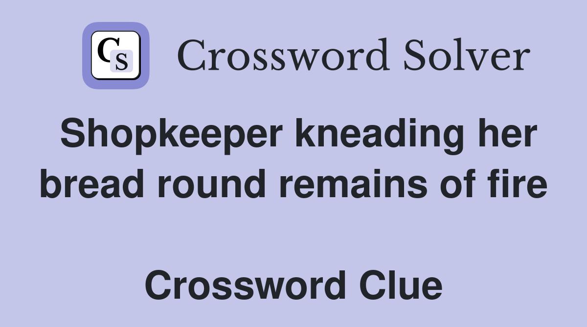 Shopkeeper kneading her bread round remains of fire  Crossword Clue