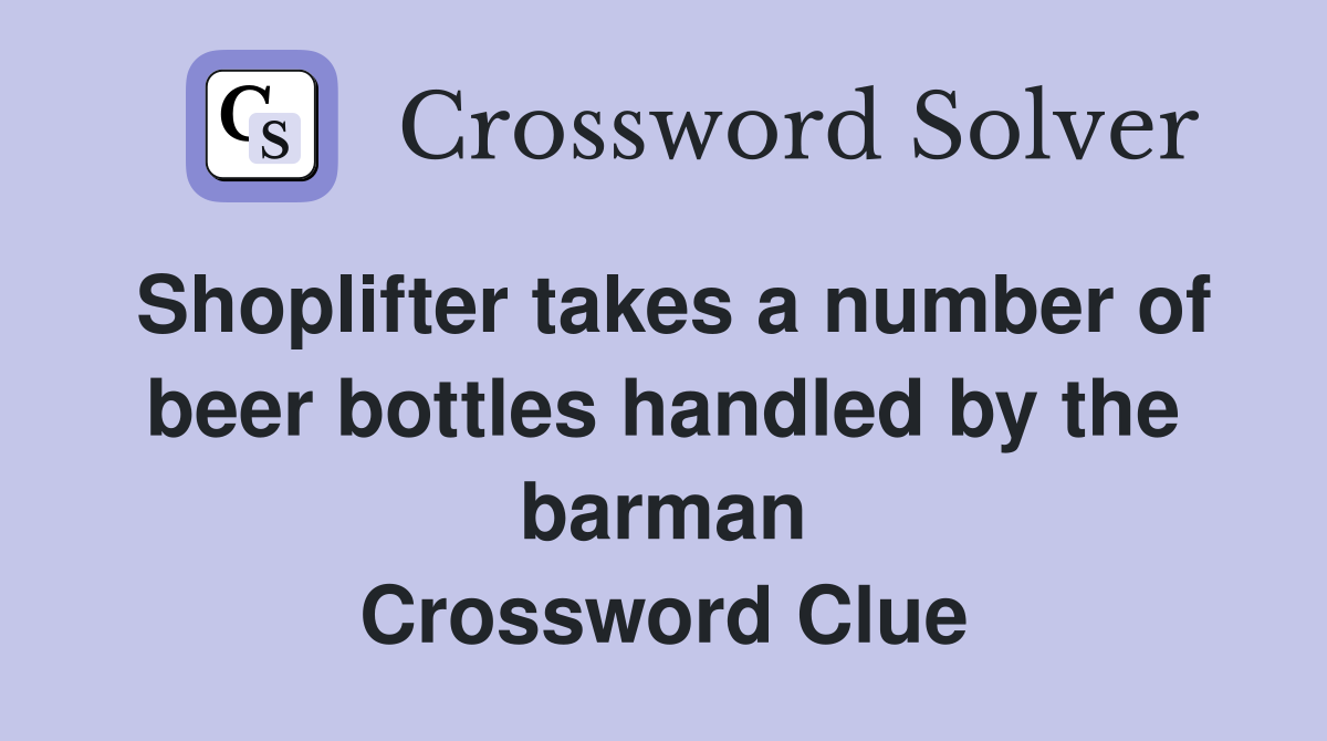 Shoplifter takes a number of beer bottles handled by the barman Crossword Clue