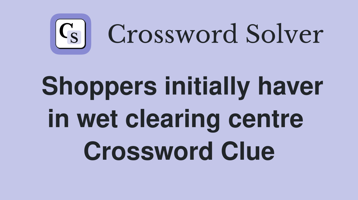 Shoppers initially haver in wet clearing centre  Crossword Clue