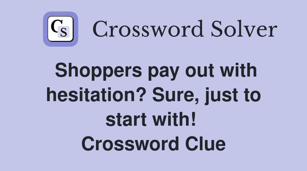 Shoppers pay out with hesitation? Sure, just to start with!  Crossword Clue
