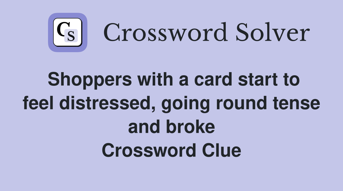 Shoppers with a card start to feel distressed, going round tense and broke Crossword Clue