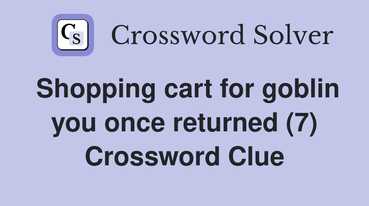 Shopping cart for goblin you once returned (7) Crossword Clue