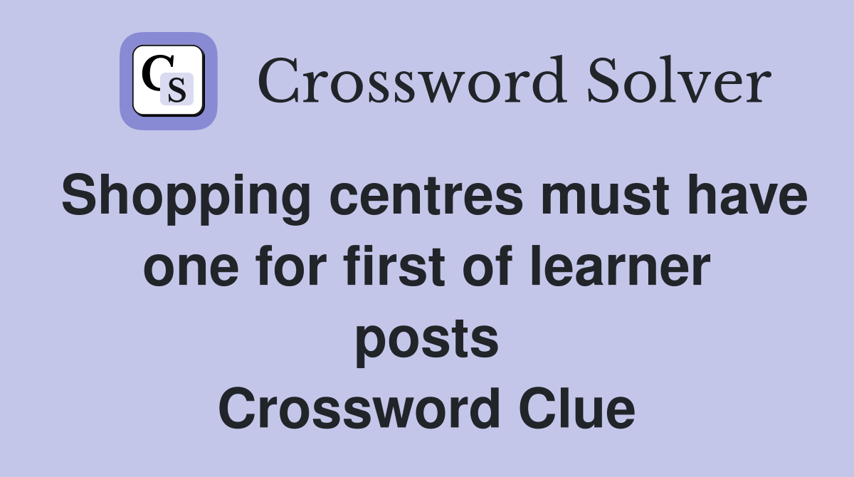 Shopping centres must have one for first of learner posts Crossword Clue
