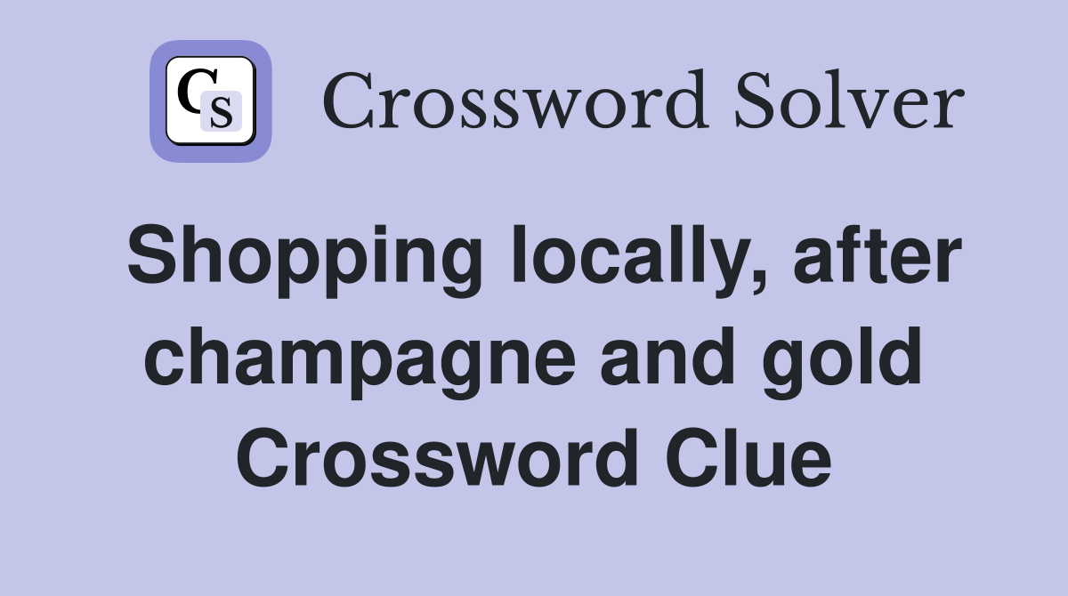 Shopping locally, after champagne and gold Crossword Clue