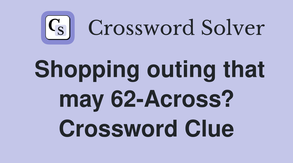 Shopping outing that may 62-Across? Crossword Clue