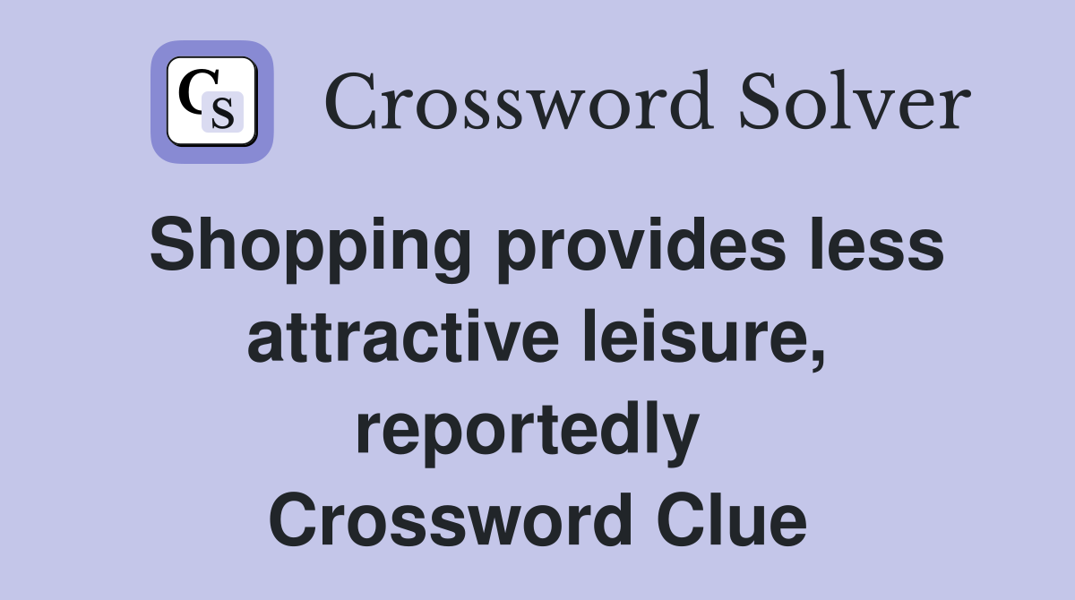 Shopping provides less attractive leisure, reportedly  Crossword Clue