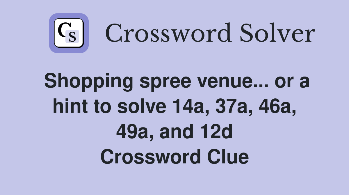 Shopping spree venue... or a hint to solve 14a, 37a, 46a, 49a, and 12d Crossword Clue