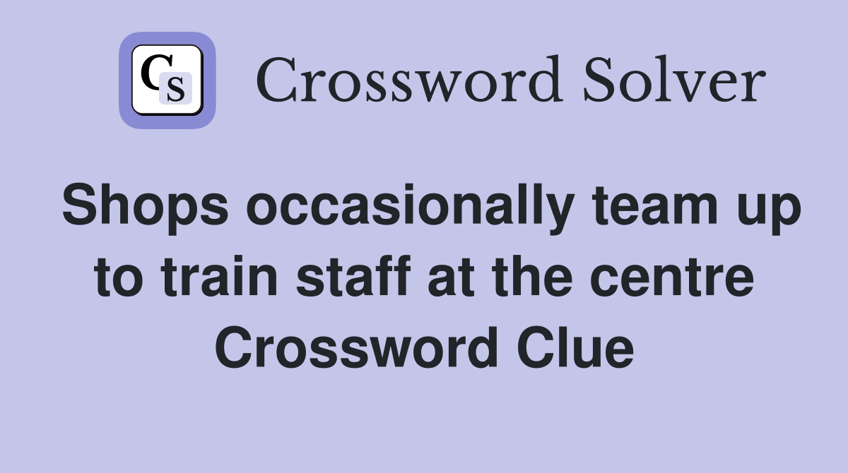 Shops occasionally team up to train staff at the centre Crossword Clue