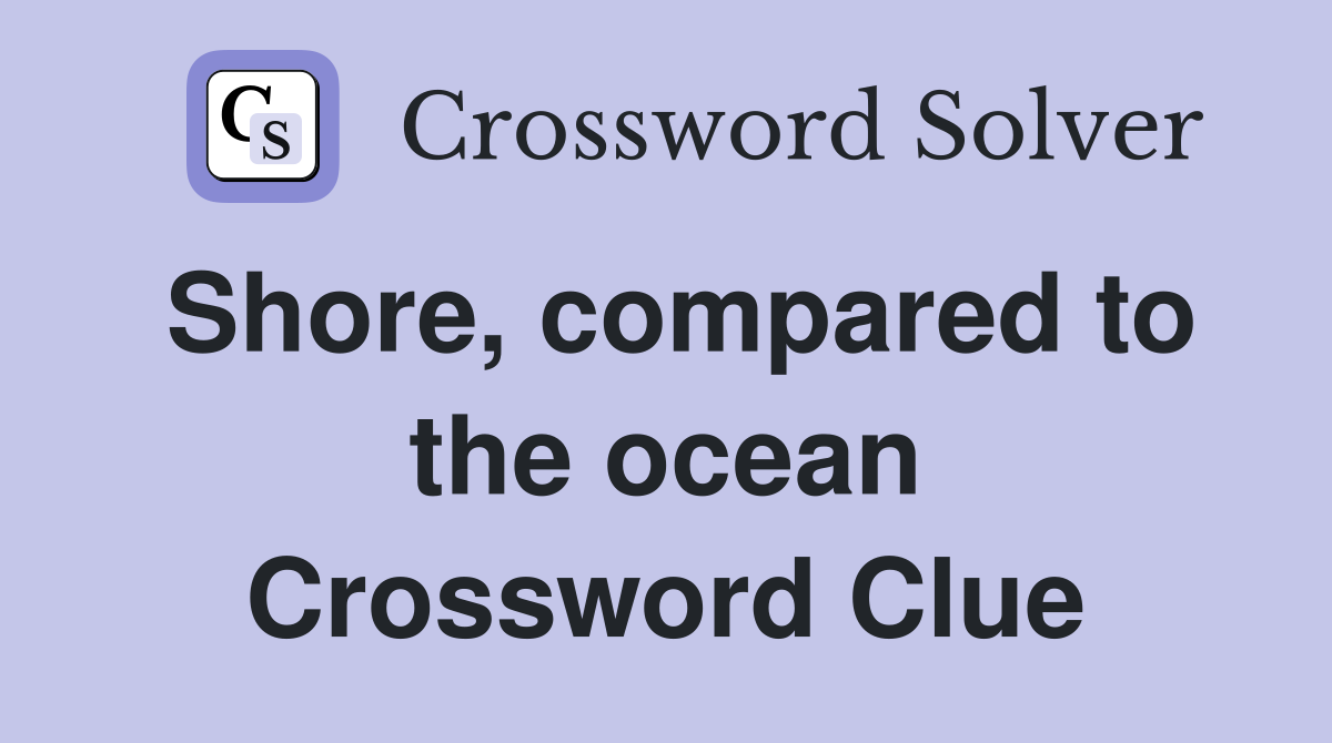 Shore, compared to the ocean Crossword Clue
