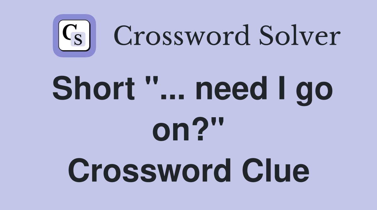 Short "... need I go on?" Crossword Clue