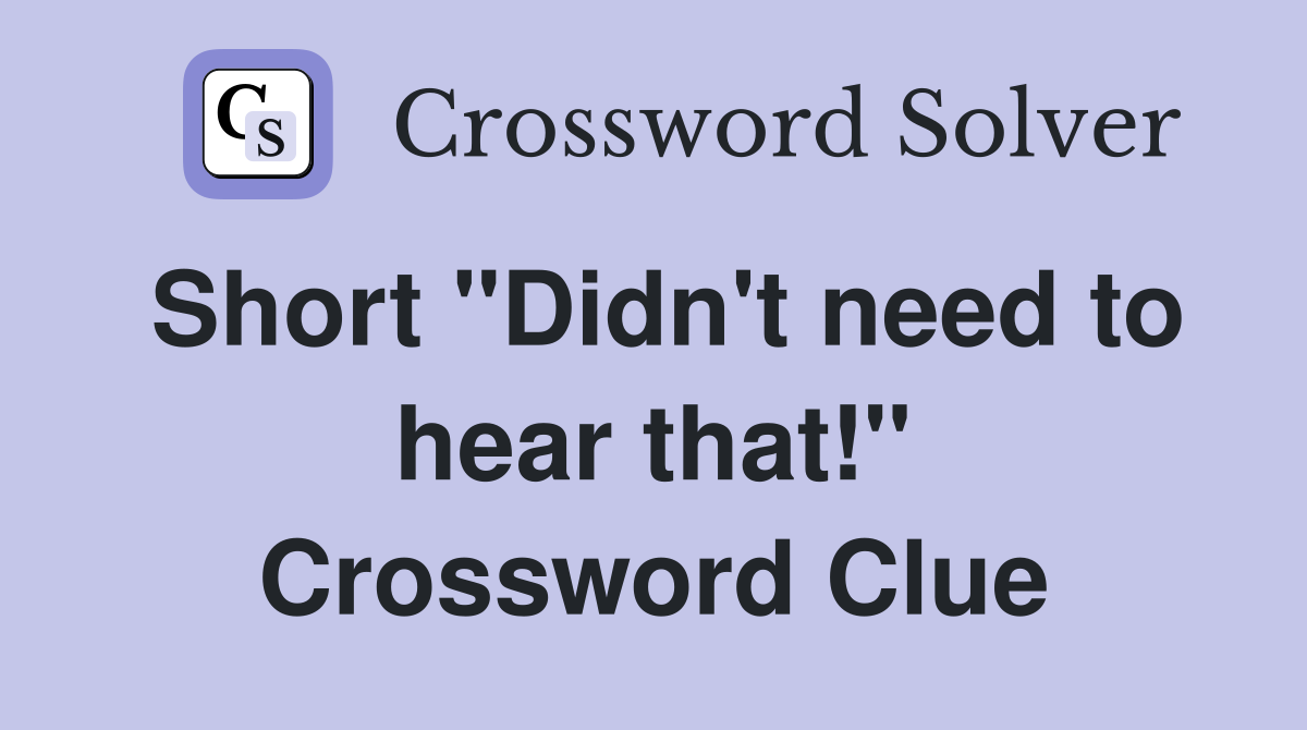 Short "Didn't need to hear that!" Crossword Clue
