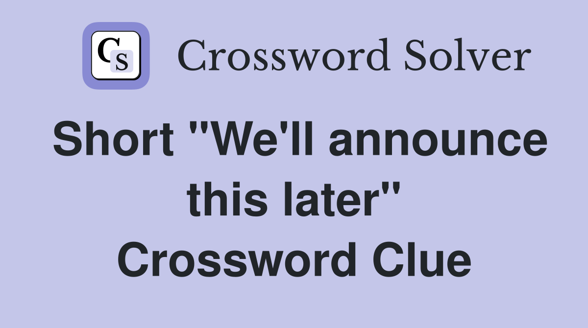 Short "We'll announce this later" Crossword Clue