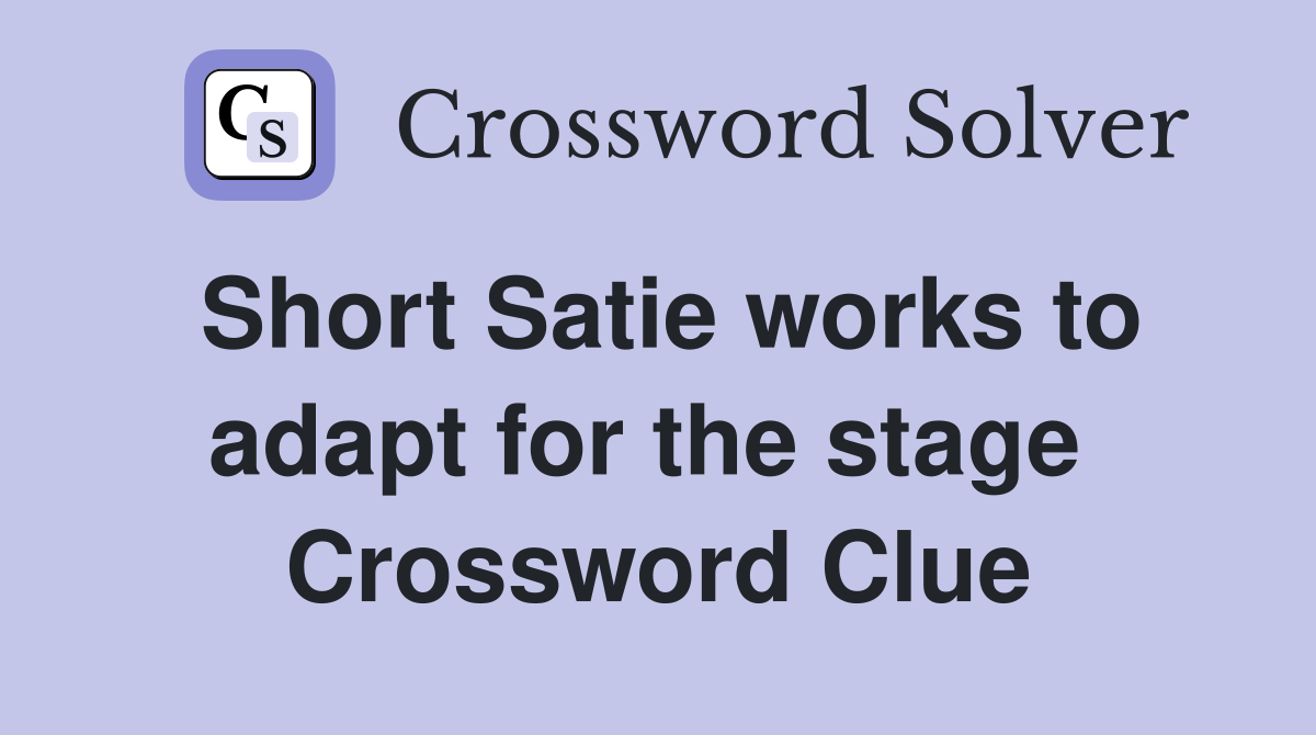 Short Satie works to adapt for the stage  Crossword Clue