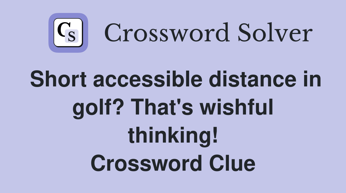 Short accessible distance in golf? That's wishful thinking! Crossword Clue