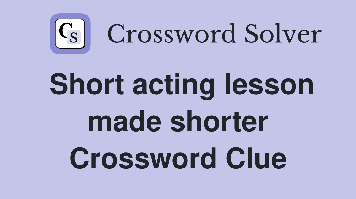 Short acting lesson made shorter Crossword Clue