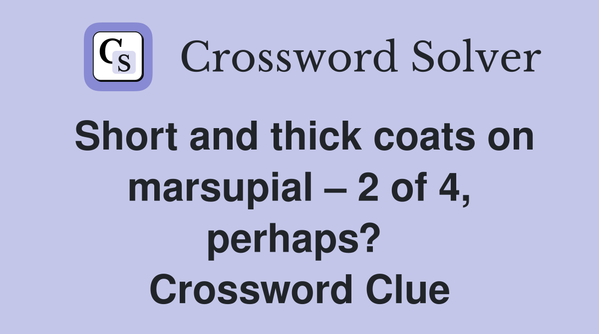 Short and thick coats on marsupial – 2 of 4, perhaps?  Crossword Clue