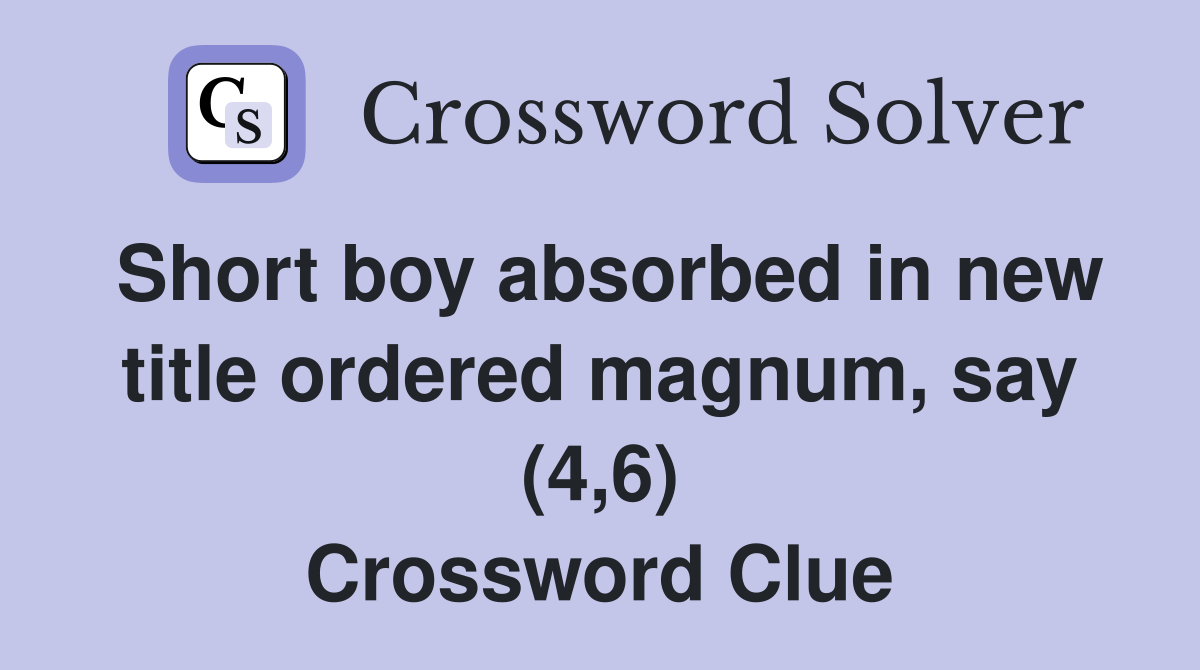Short boy absorbed in new title ordered magnum, say (4,6) Crossword Clue