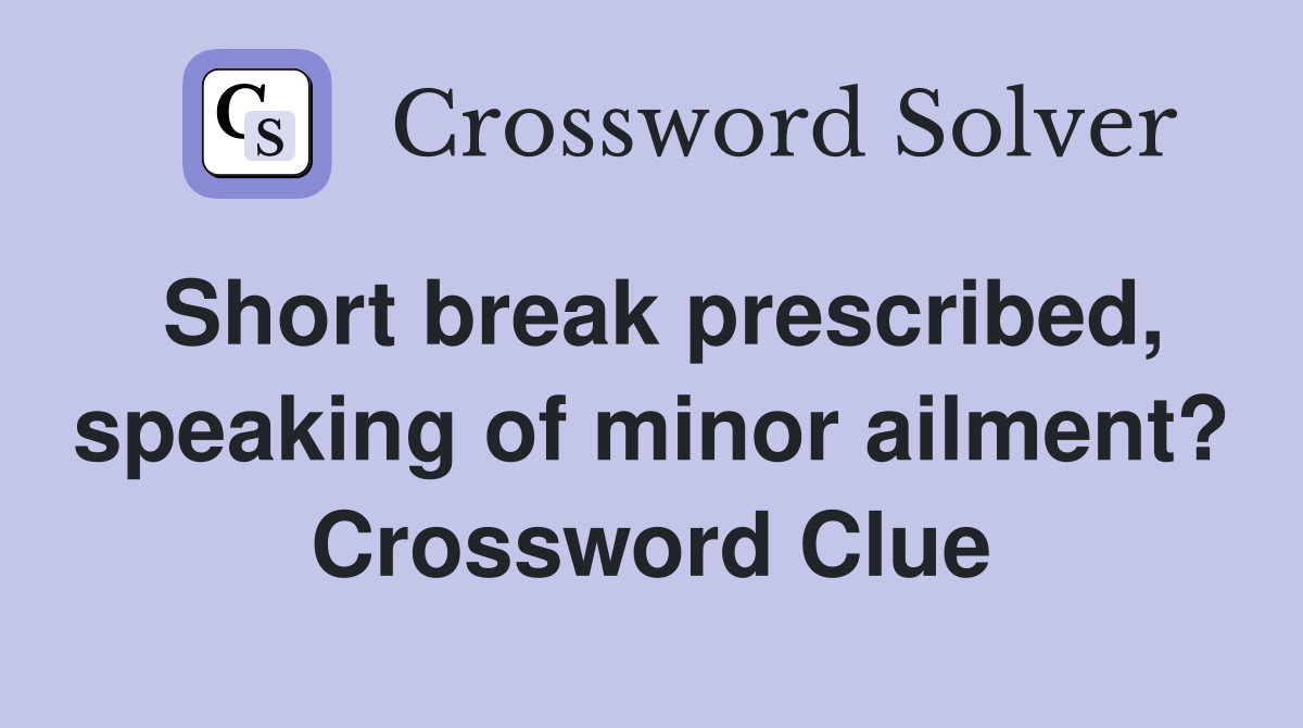 Short break prescribed, speaking of minor ailment? Crossword Clue