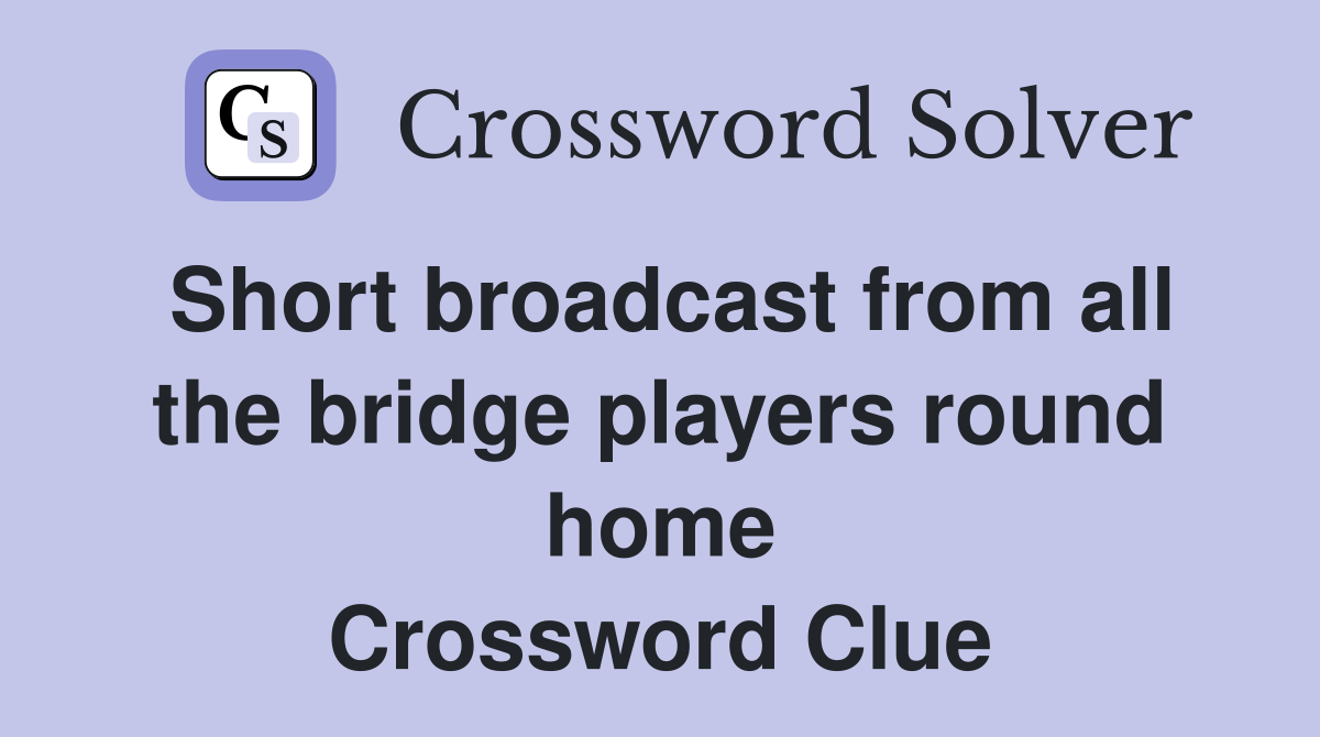 Short broadcast from all the bridge players round home Crossword Clue