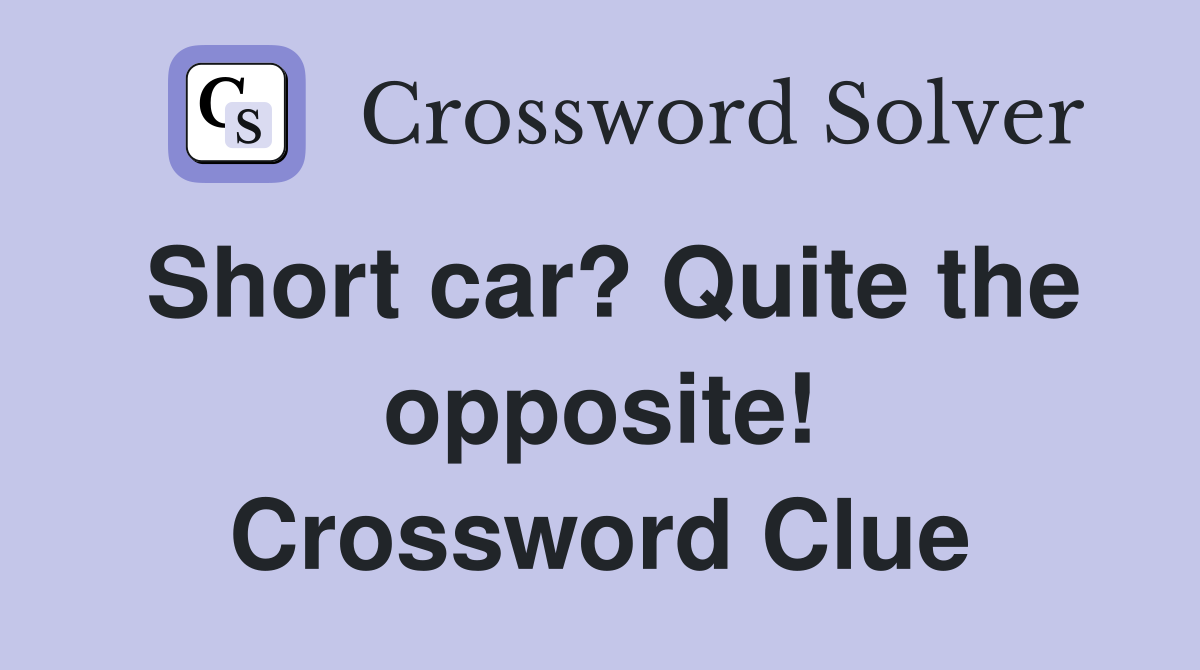 Short car? Quite the opposite! Crossword Clue