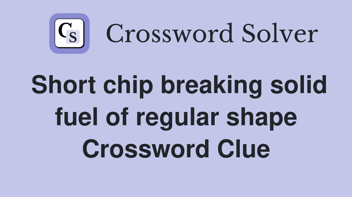 Short chip breaking solid fuel of regular shape Crossword Clue
