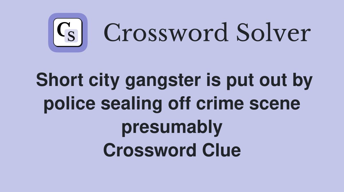 Short city gangster is put out by police sealing off crime scene presumably Crossword Clue