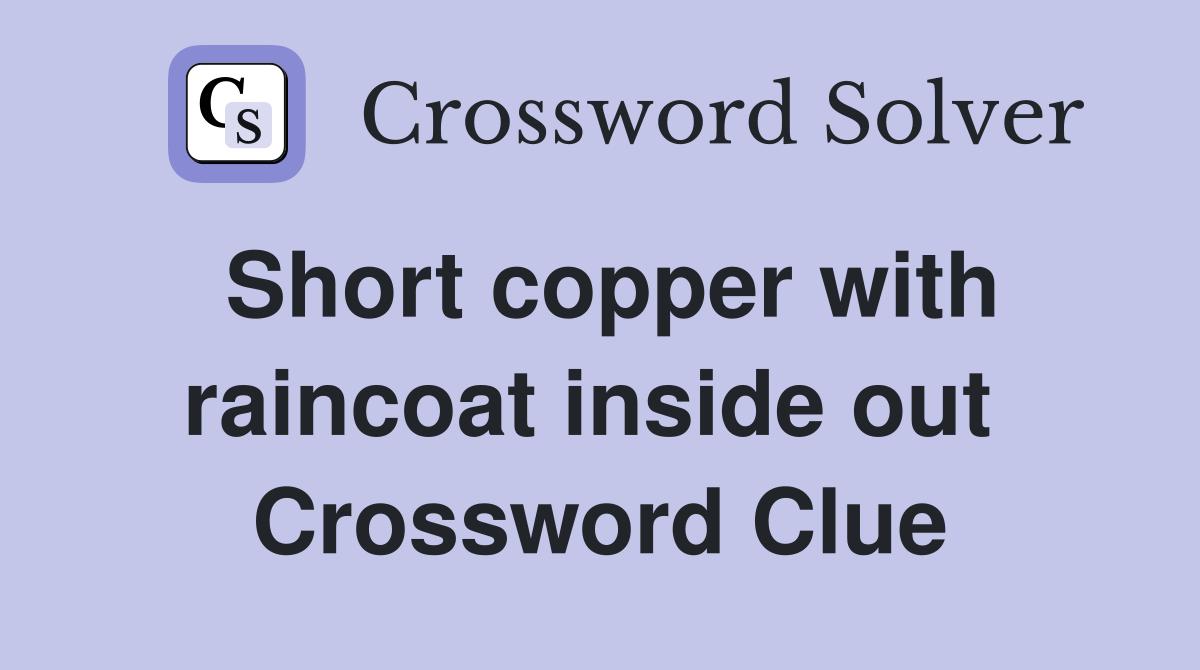 Short copper with raincoat inside out  Crossword Clue