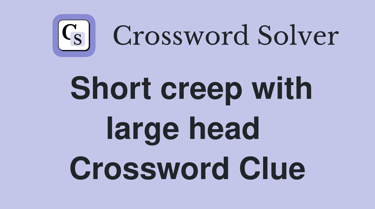 Short creep with large head  Crossword Clue