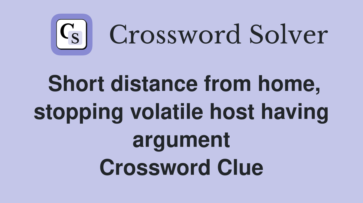 Short distance from home, stopping volatile host having argument Crossword Clue