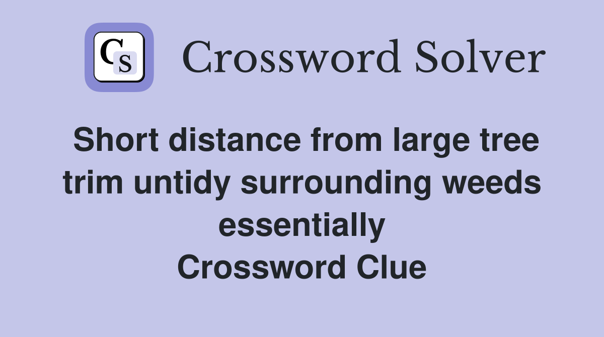 Short distance from large tree trim untidy surrounding weeds essentially Crossword Clue