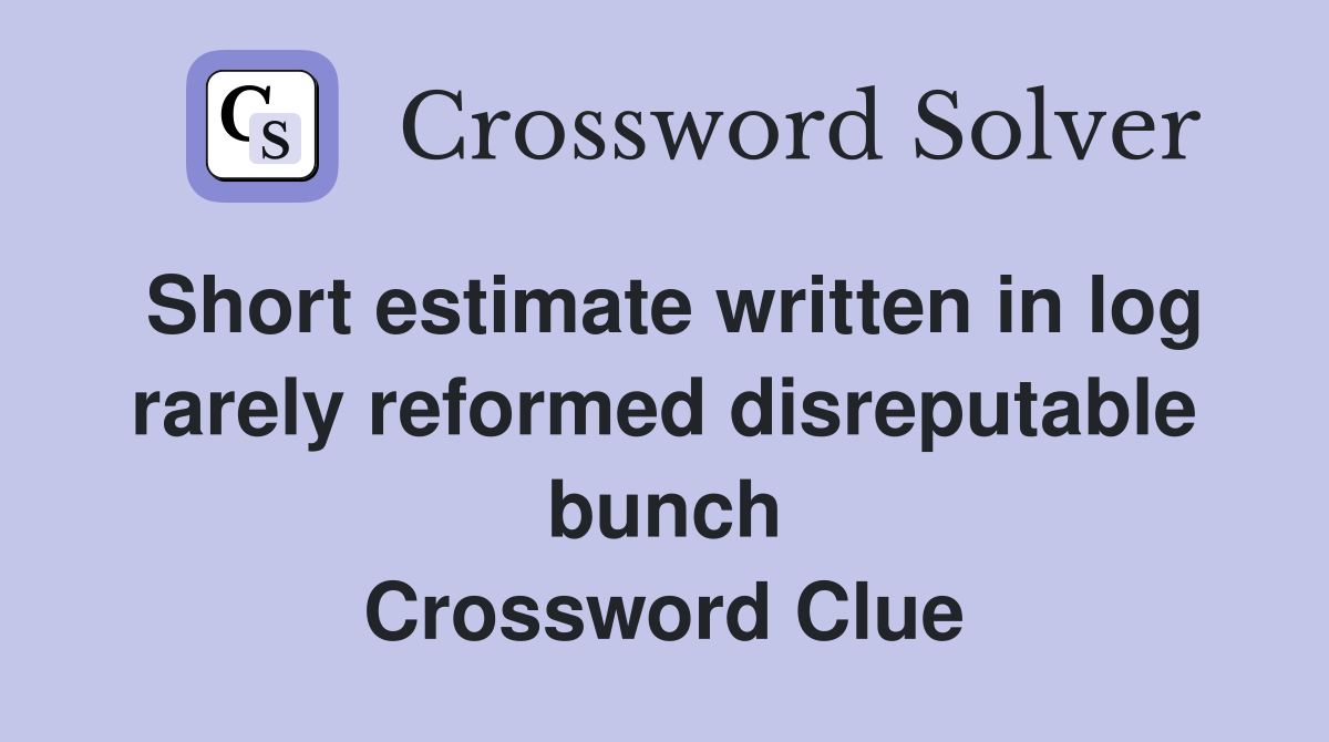 Short estimate written in log rarely reformed disreputable bunch Crossword Clue