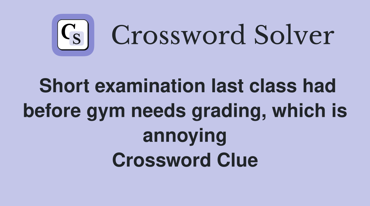 Short examination last class had before gym needs grading, which is annoying Crossword Clue