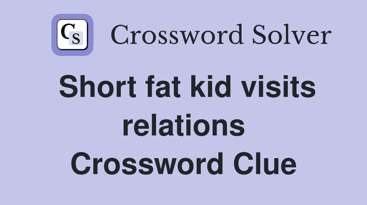 Short fat kid visits relations Crossword Clue