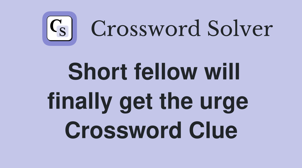Short fellow will finally get the urge  Crossword Clue