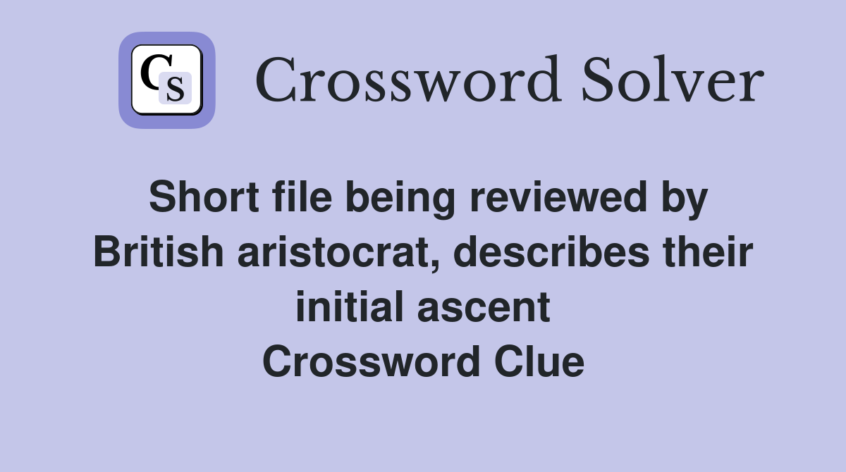 Short file being reviewed by British aristocrat, describes their initial ascent Crossword Clue